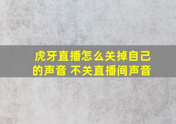 虎牙直播怎么关掉自己的声音 不关直播间声音